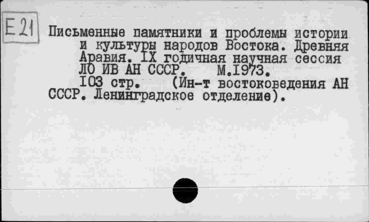 ﻿Письменные памятники и проблемы истории и культуры народов Востока. Древняя Аравия. IX годичная научная сессия Л0 ИВ АН СССР. M.I973. 103 стр. (Ин-т востоковедения АН СССР. Ленинградское отделение).